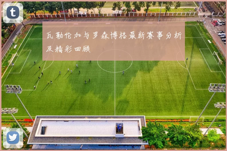 瓦勒伦加与罗森博格最新赛事分析及精彩回顾