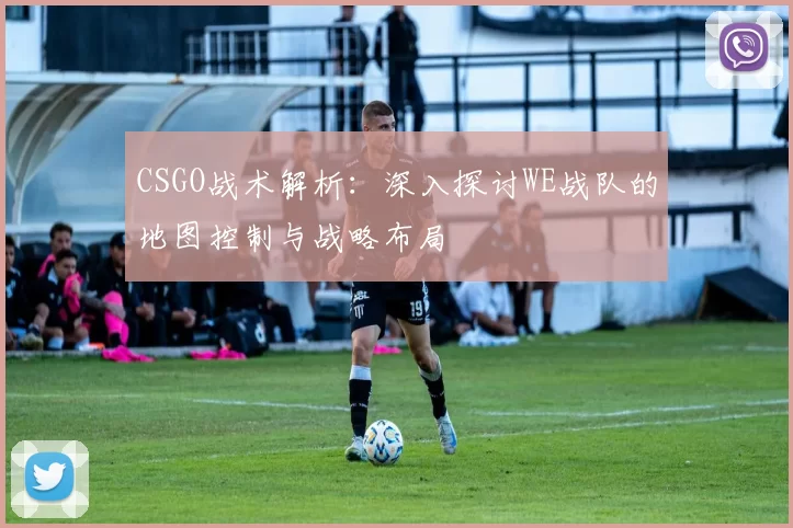 CSGO战术解析：深入探讨WE战队的地图控制与战略布局