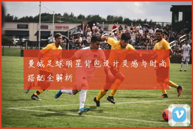 曼城足球明星背包设计灵感与时尚搭配全解析