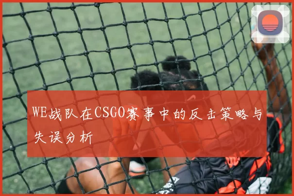WE战队在CSGO赛事中的反击策略与失误分析