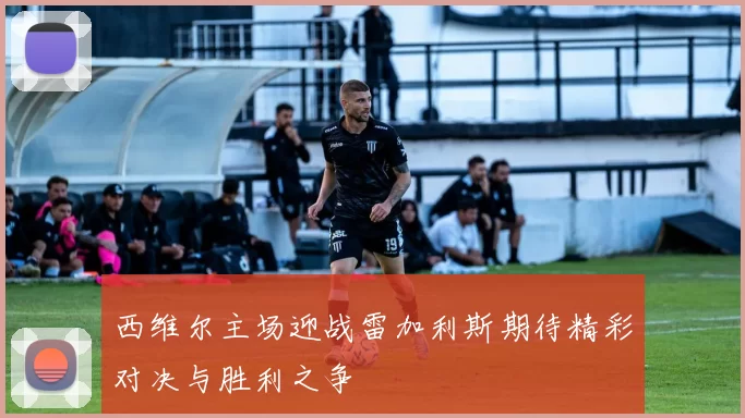 西维尔主场迎战雷加利斯期待精彩对决与胜利之争