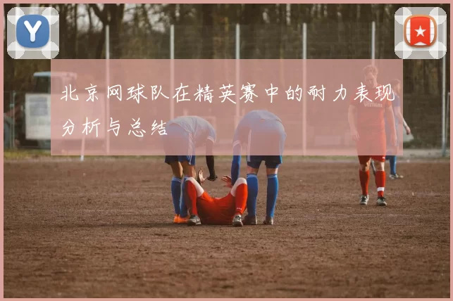 北京网球队在精英赛中的耐力表现分析与总结