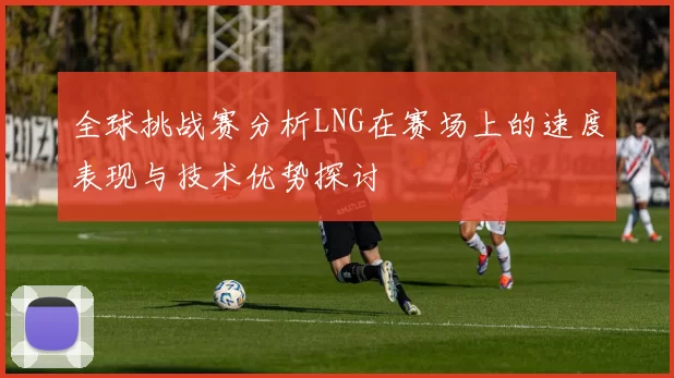 全球挑战赛分析LNG在赛场上的速度表现与技术优势探讨