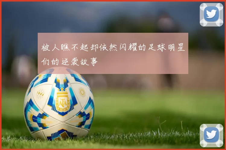 被人瞧不起却依然闪耀的足球明星们的逆袭故事