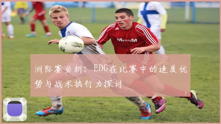 洲际赛分析：EDG在比赛中的速度优势与战术执行力探讨