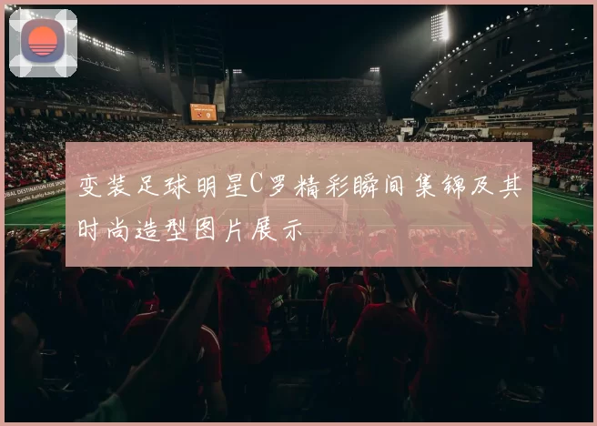 变装足球明星C罗精彩瞬间集锦及其时尚造型图片展示