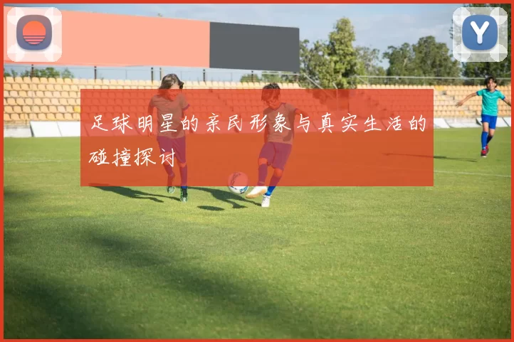 足球明星的亲民形象与真实生活的碰撞探讨
