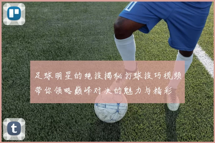 足球明星的绝技揭秘打球技巧视频带你领略巅峰对决的魅力与精彩