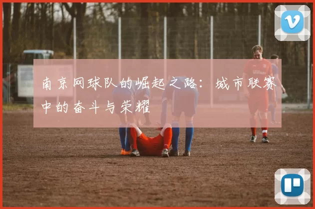 南京网球队的崛起之路：城市联赛中的奋斗与荣耀