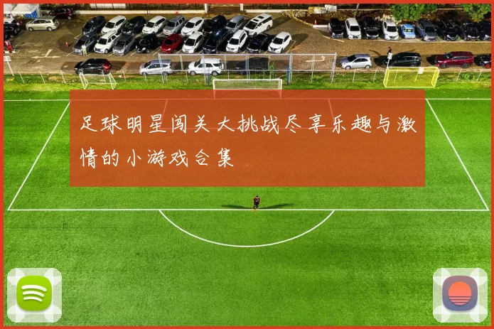 足球明星闯关大挑战尽享乐趣与激情的小游戏合集