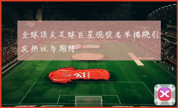 全球顶尖足球巨星现役名单揭晓引发热议与期待