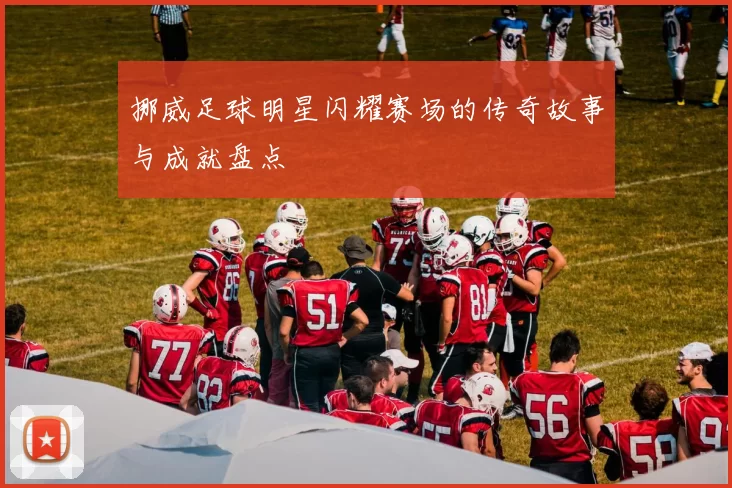 挪威足球明星闪耀赛场的传奇故事与成就盘点